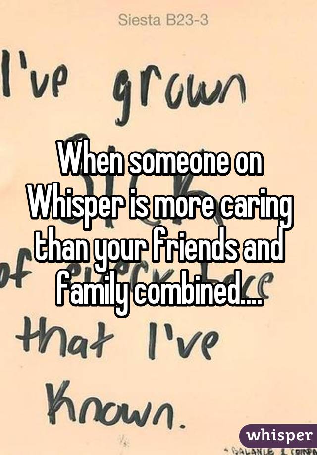 When someone on Whisper is more caring than your friends and family combined....