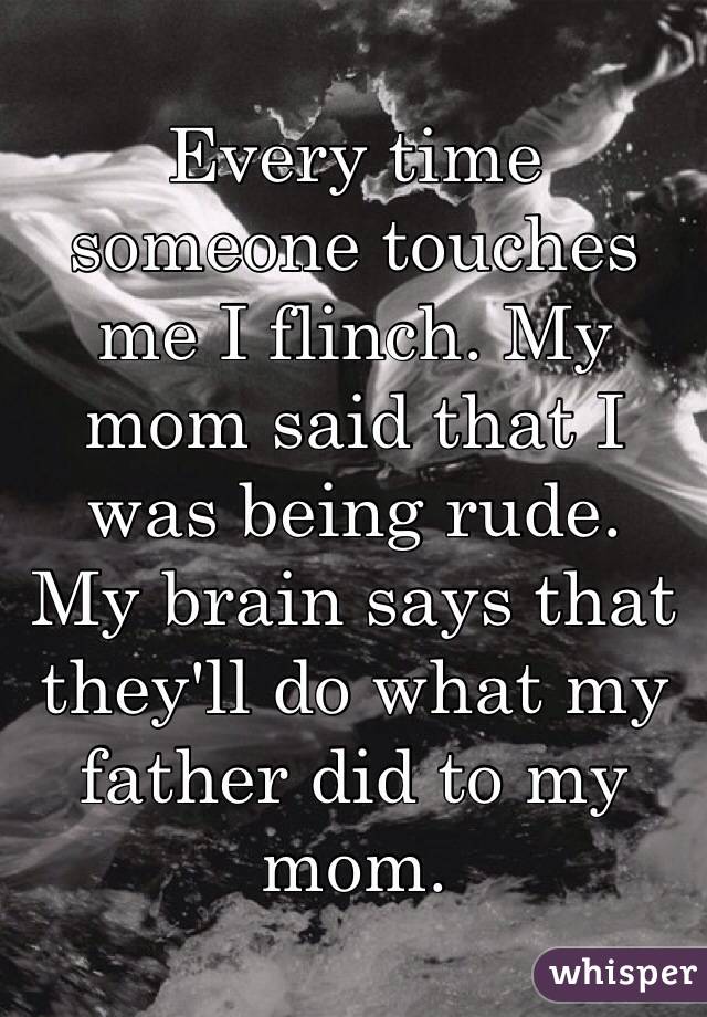 Every time someone touches me I flinch. My mom said that I was being rude. 
My brain says that they'll do what my father did to my mom. 