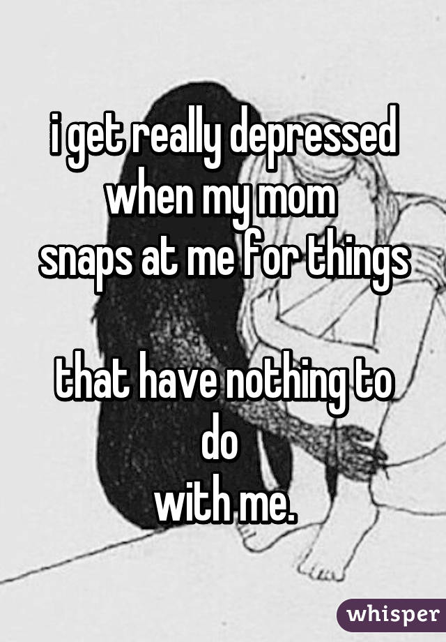 i get really depressed
when my mom 
snaps at me for things 
that have nothing to do 
with me.