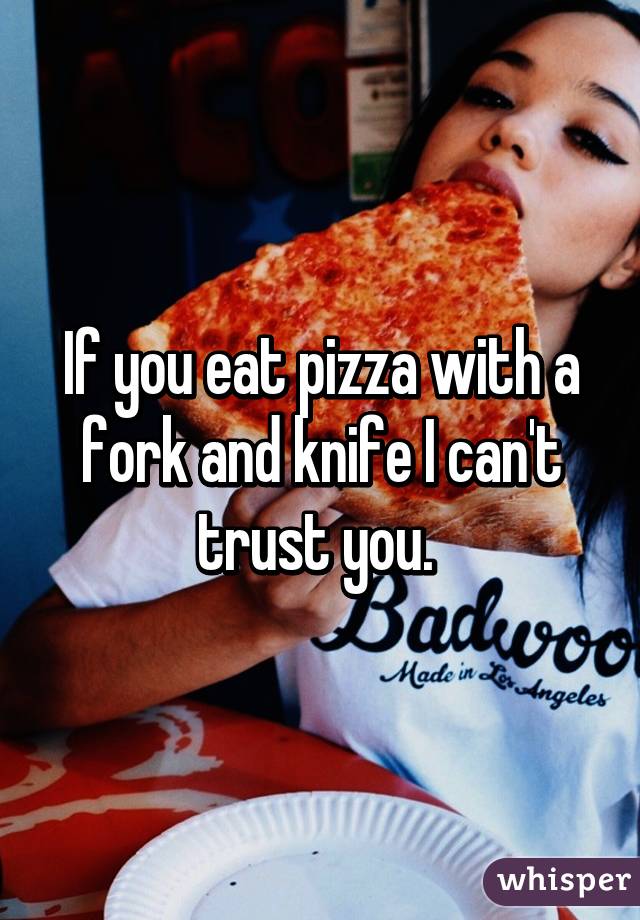 If you eat pizza with a fork and knife I can't trust you. 