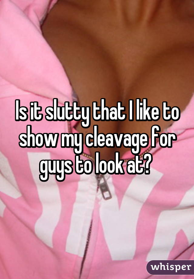 Is it slutty that I like to show my cleavage for guys to look at? 