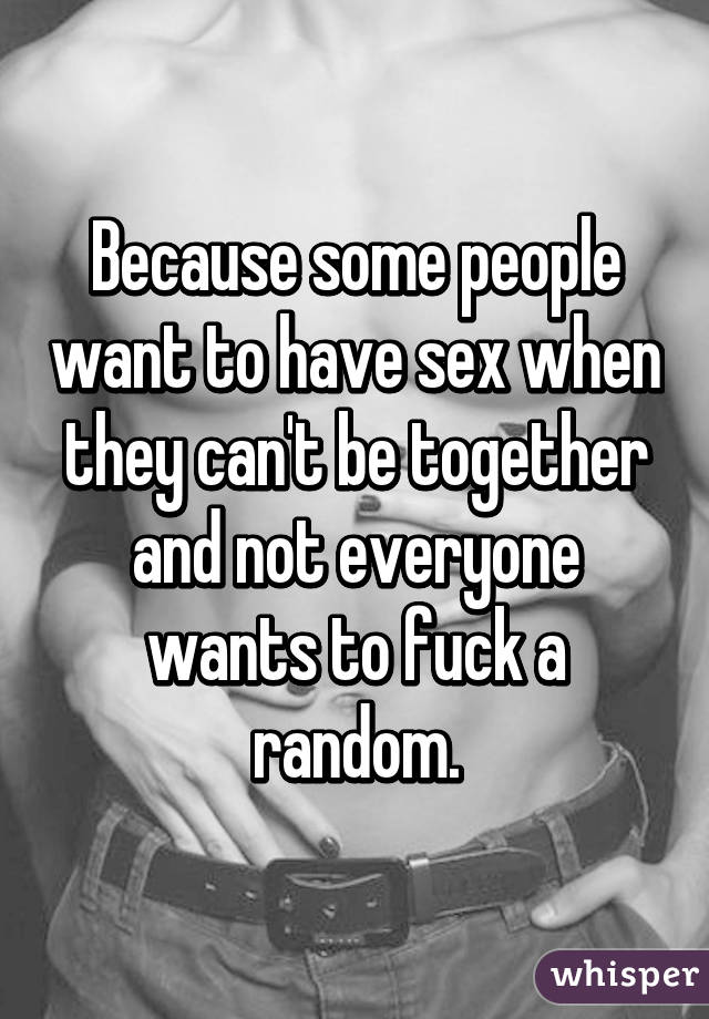 Because some people want to have sex when they can't be together and not everyone wants to fuck a random.