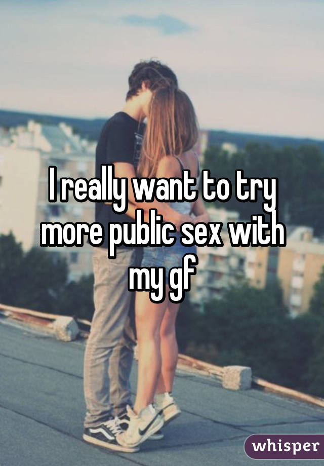 I really want to try more public sex with my gf