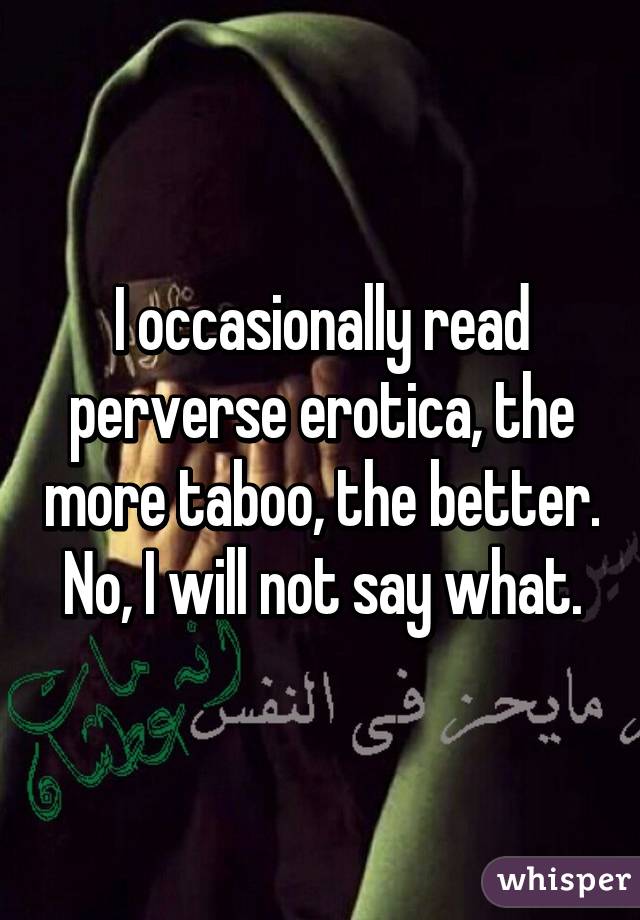 I occasionally read perverse erotica, the more taboo, the better. No, I will not say what.