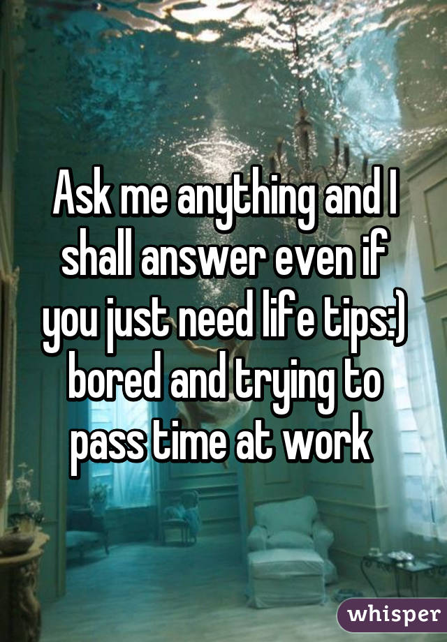 Ask me anything and I shall answer even if you just need life tips:) bored and trying to pass time at work 