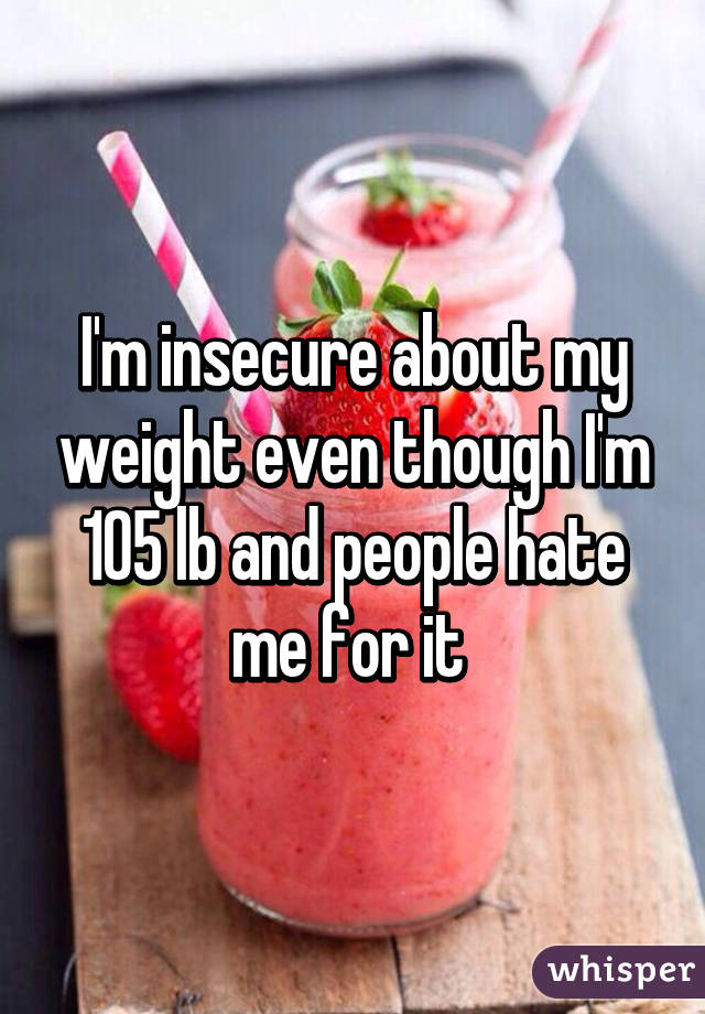 I'm insecure about my weight even though I'm 105 lb and people hate me for it 