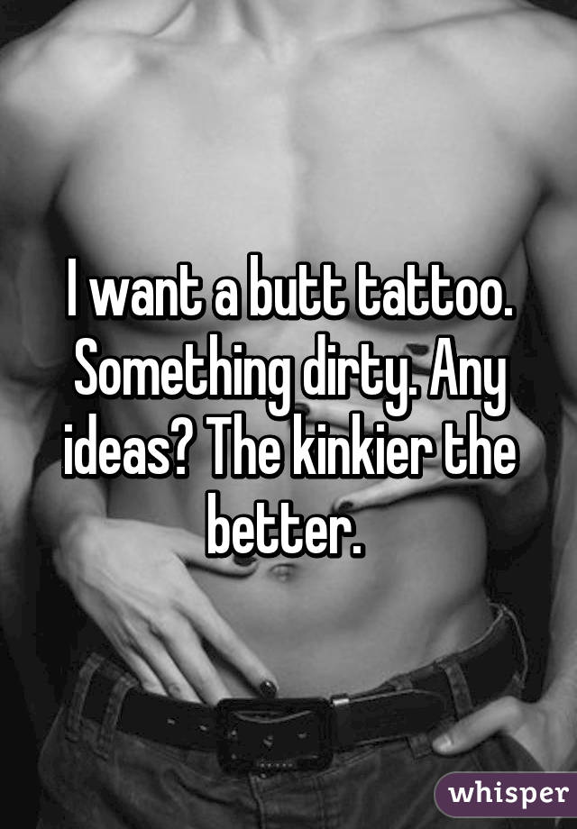 I want a butt tattoo. Something dirty. Any ideas? The kinkier the better. 