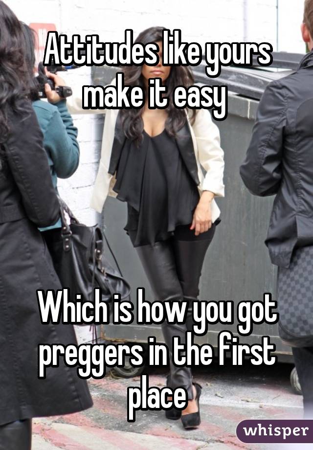 Attitudes like yours make it easy 




Which is how you got preggers in the first place