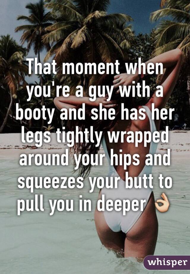 That moment when you're a guy with a booty and she has her legs tightly wrapped around your hips and squeezes your butt to pull you in deeper 👌