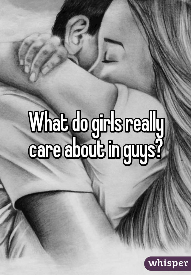 What do girls really care about in guys?