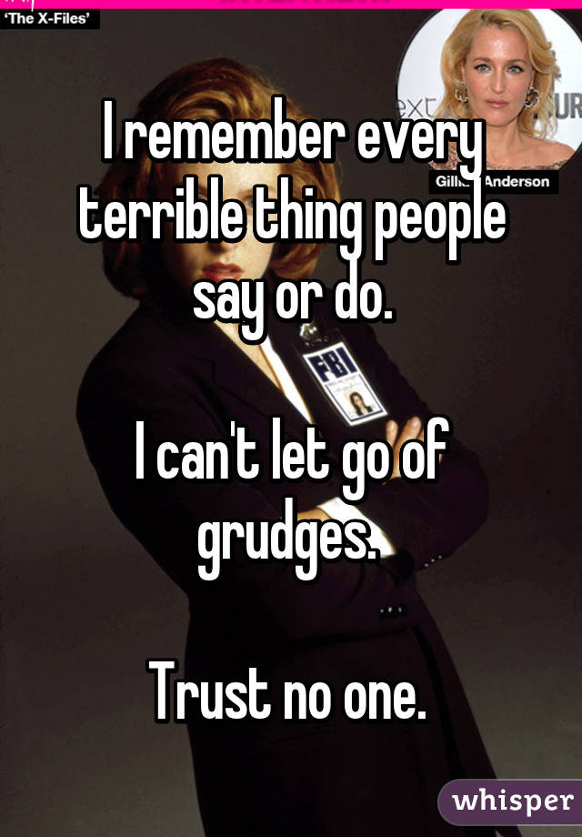 I remember every terrible thing people say or do.

I can't let go of grudges. 

Trust no one. 