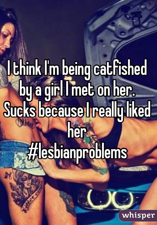 I think I'm being catfished by a girl I met on her.
Sucks because I really liked her
#lesbianproblems 