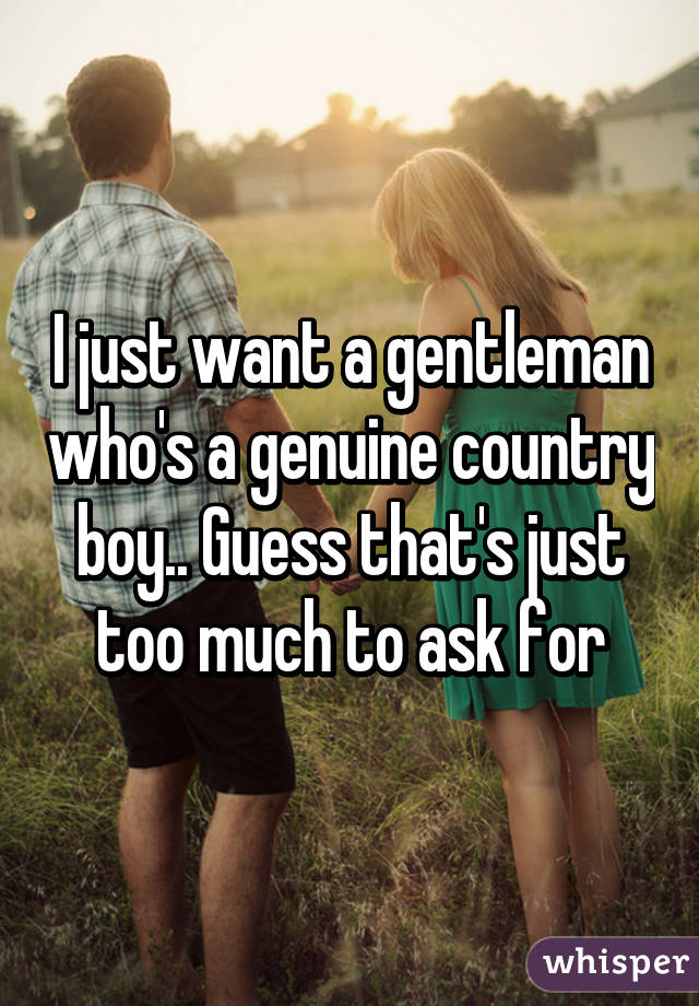 I just want a gentleman who's a genuine country boy.. Guess that's just too much to ask for