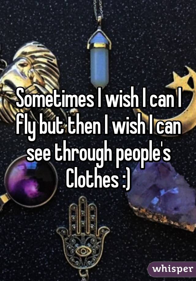 Sometimes I wish I can I fly but then I wish I can see through people's Clothes :)