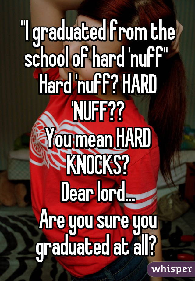 "I graduated from the school of hard 'nuff" 
Hard 'nuff? HARD 'NUFF??
You mean HARD KNOCKS?
Dear lord...
Are you sure you graduated at all? 