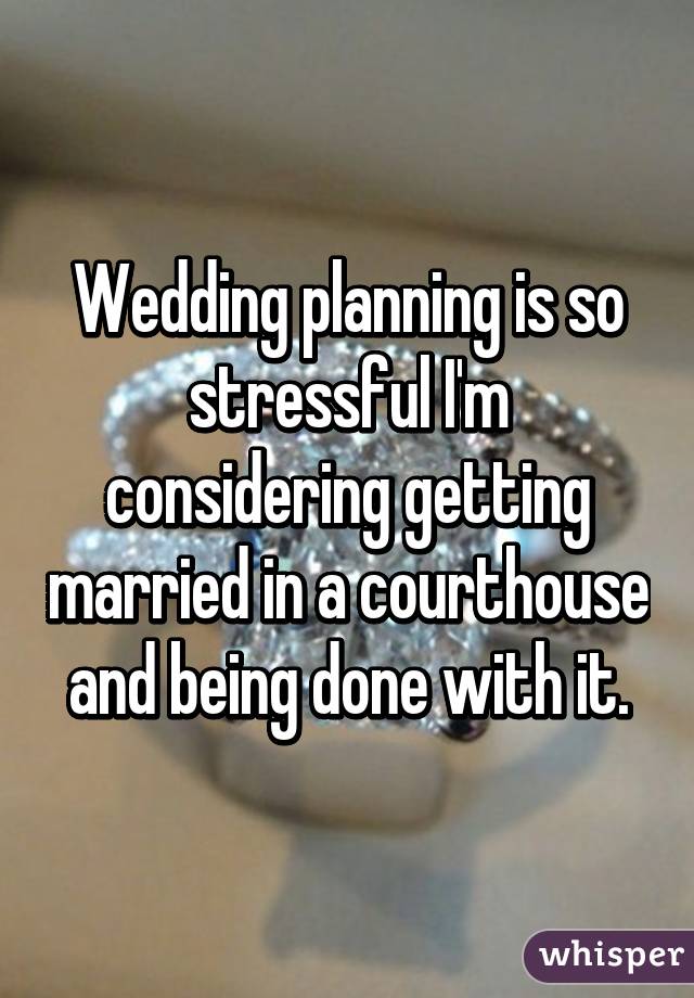 Wedding planning is so stressful I'm considering getting married in a courthouse and being done with it.