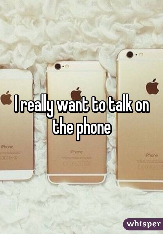 I really want to talk on the phone