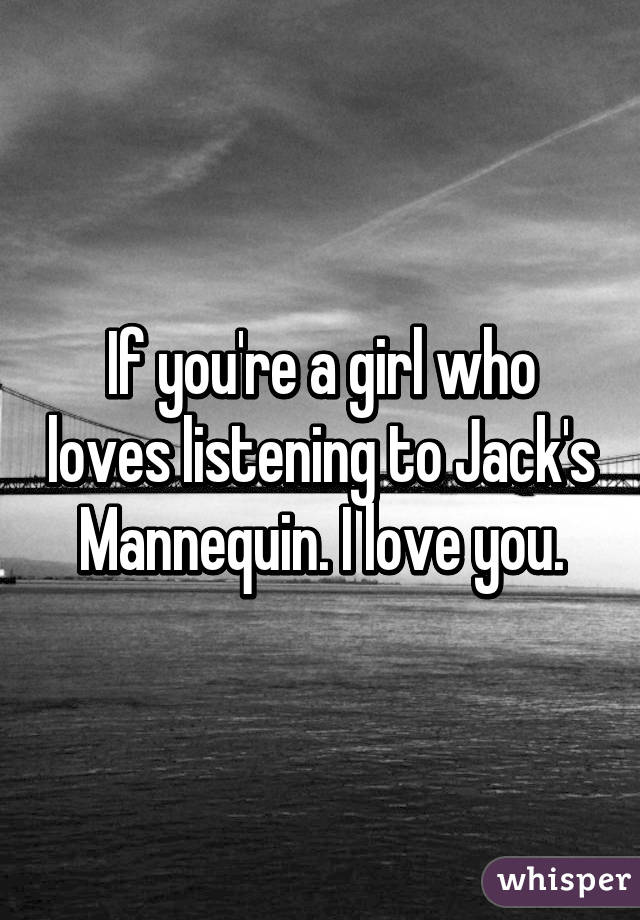 If you're a girl who loves listening to Jack's Mannequin. I love you.