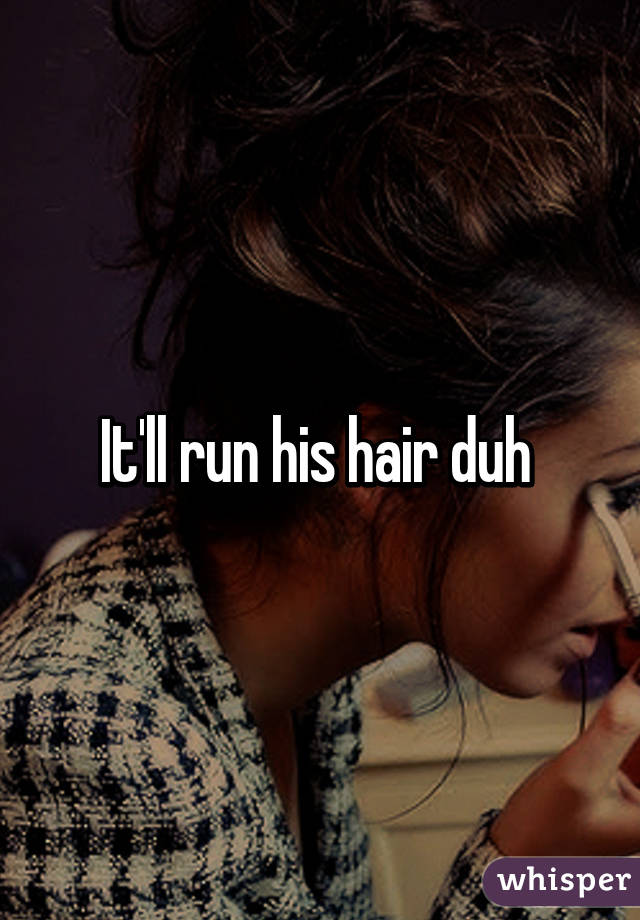 It'll run his hair duh 