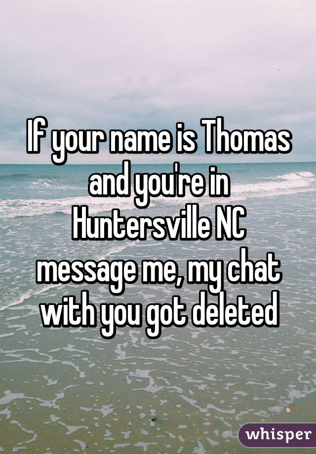 If your name is Thomas and you're in Huntersville NC message me, my chat with you got deleted