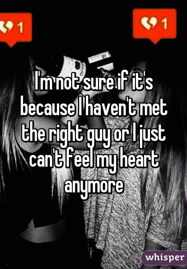 I'm not sure if it's because I haven't met the right guy or I just can't feel my heart anymore