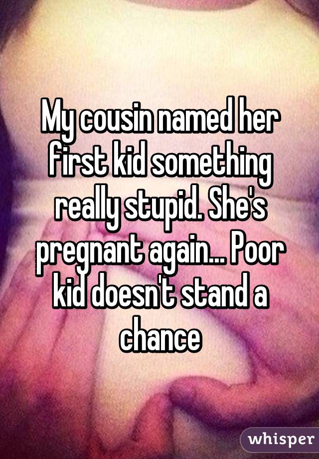 My cousin named her first kid something really stupid. She's pregnant again... Poor kid doesn't stand a chance