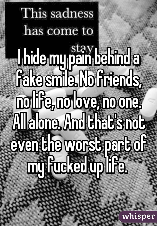 I hide my pain behind a fake smile. No friends, no life, no love, no one. All alone. And that's not even the worst part of my fucked up life. 