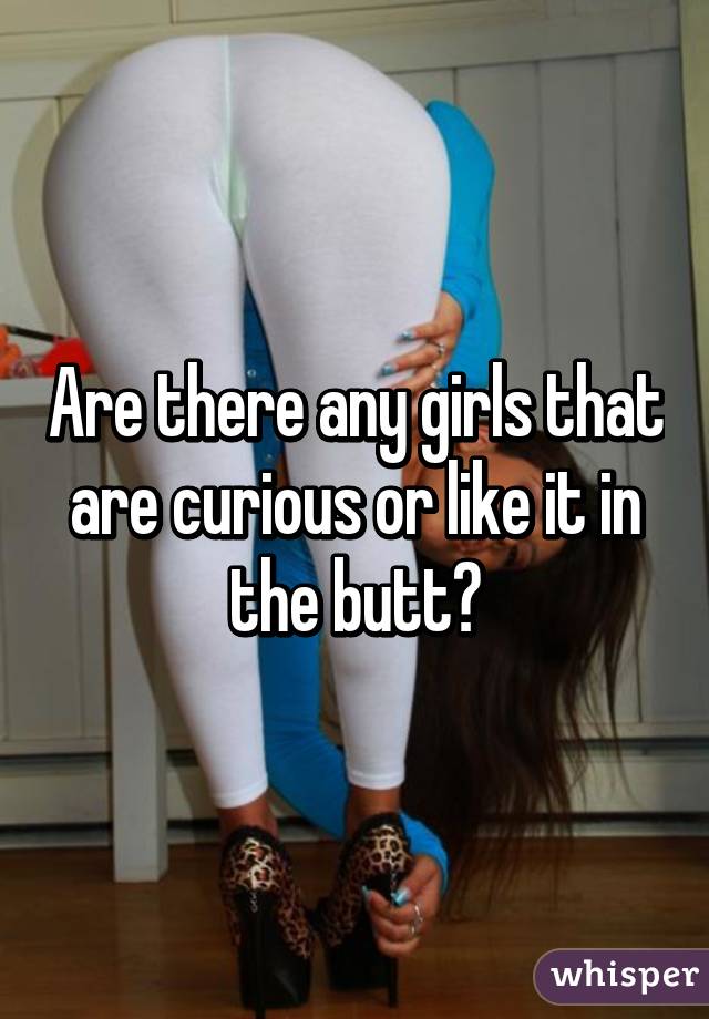 Are there any girls that are curious or like it in the butt?