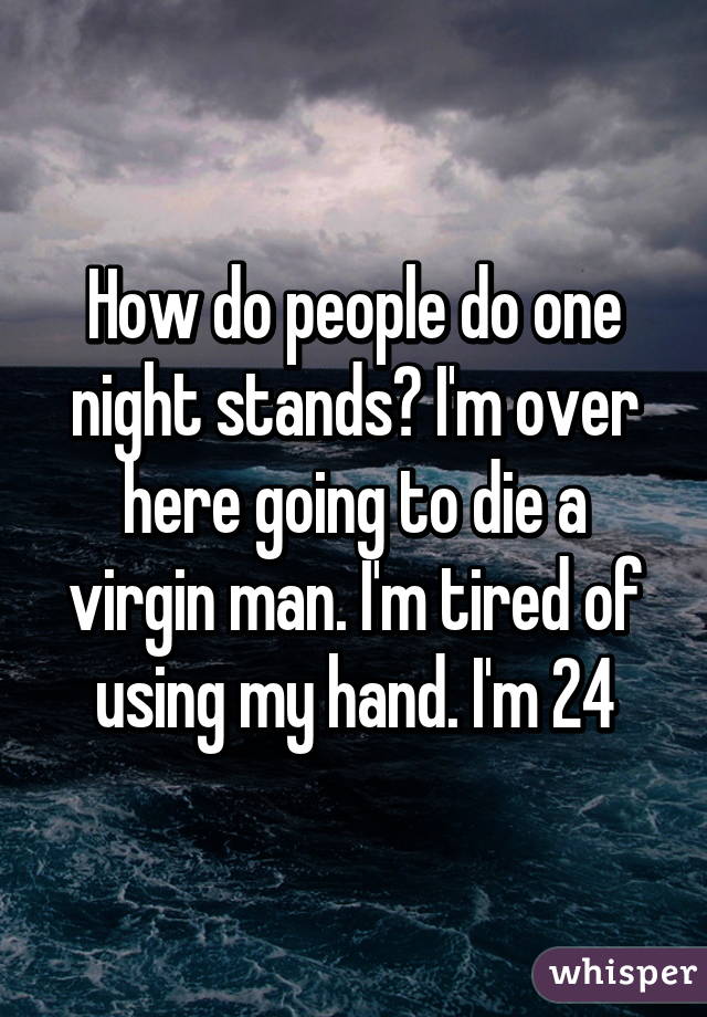 How do people do one night stands? I'm over here going to die a virgin man. I'm tired of using my hand. I'm 24