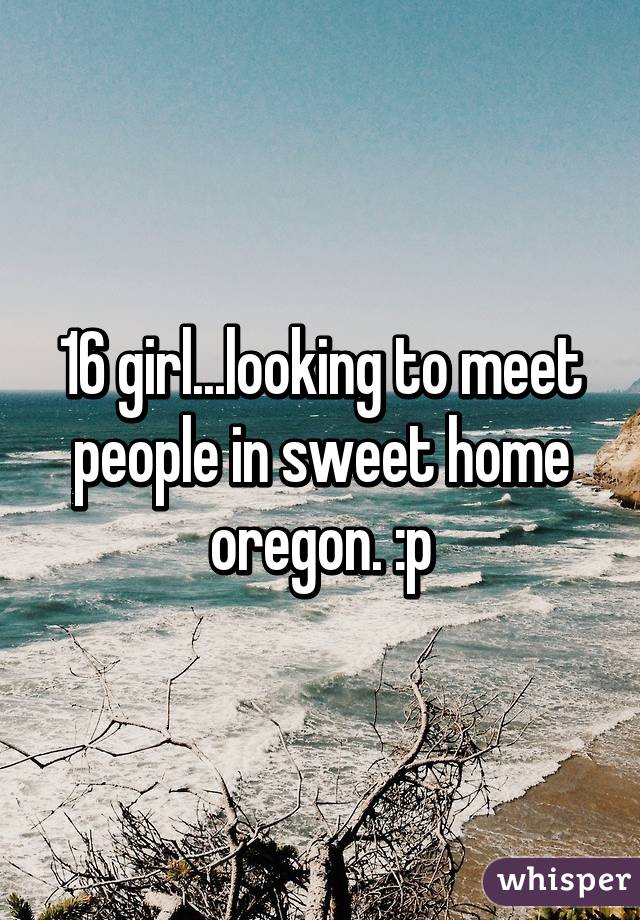 16 girl...looking to meet people in sweet home oregon. :p