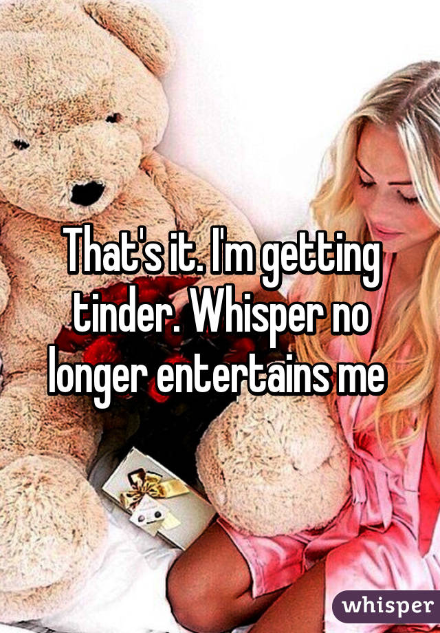 That's it. I'm getting tinder. Whisper no longer entertains me 