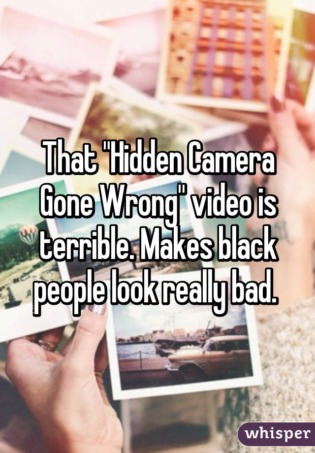 That "Hidden Camera Gone Wrong" video is terrible. Makes black people look really bad. 