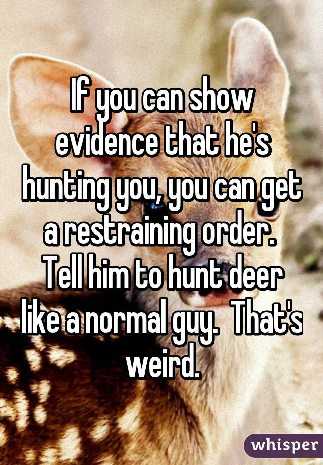 If you can show evidence that he's hunting you, you can get a restraining order.  Tell him to hunt deer like a normal guy.  That's weird.