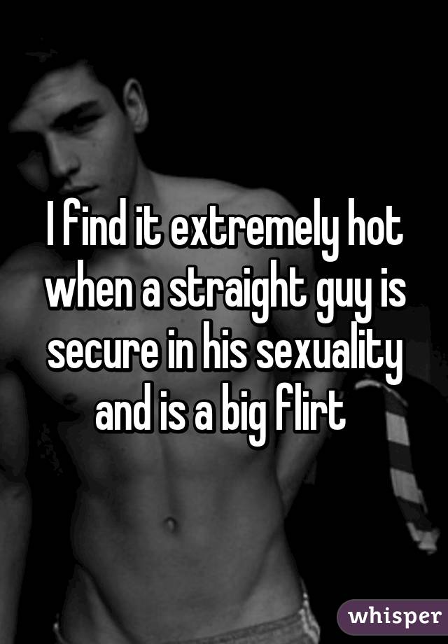 I find it extremely hot when a straight guy is secure in his sexuality and is a big flirt 