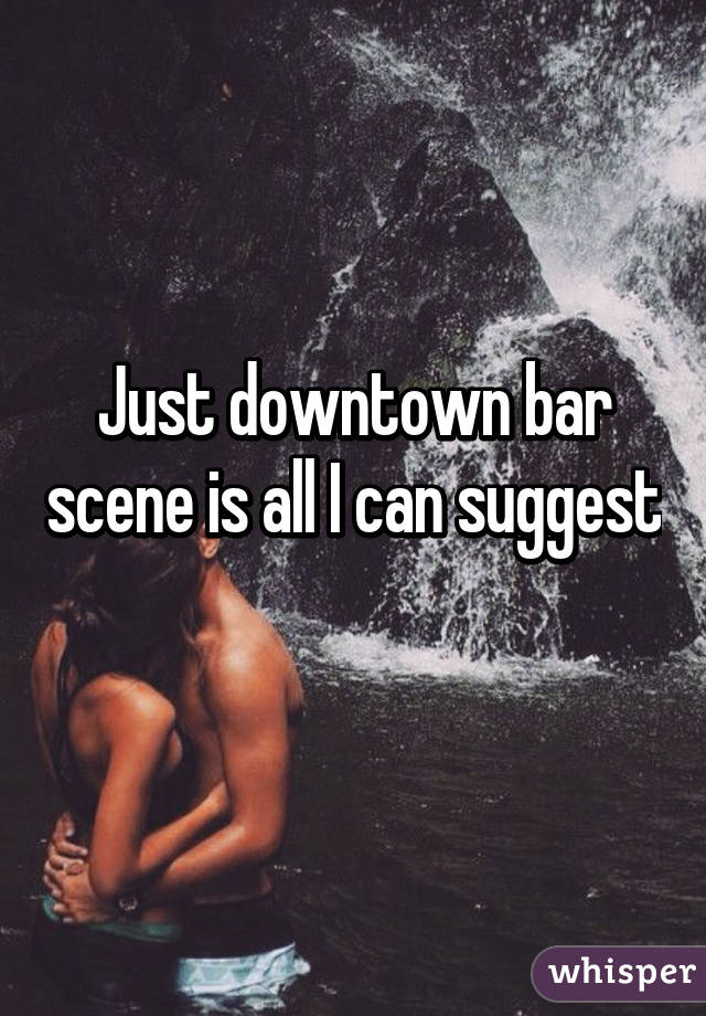 Just downtown bar scene is all I can suggest 