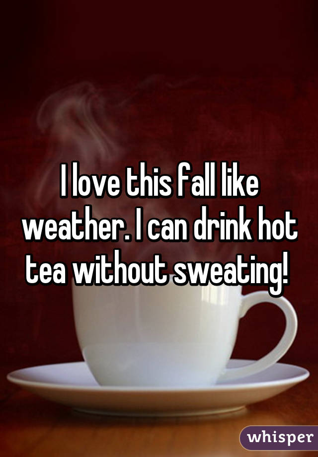 I love this fall like weather. I can drink hot tea without sweating! 