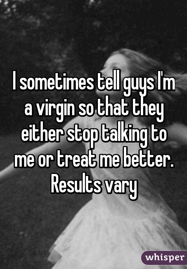 I sometimes tell guys I'm a virgin so that they either stop talking to me or treat me better. Results vary