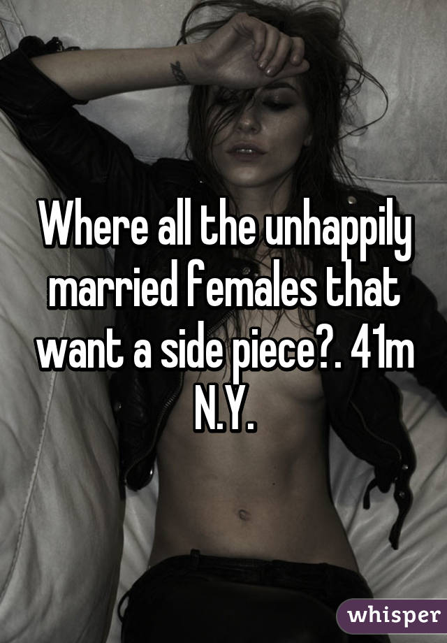 Where all the unhappily married females that want a side piece?. 41m N.Y.