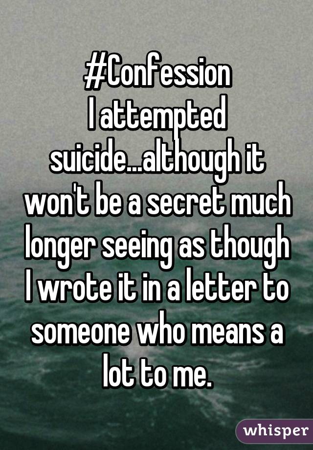 #Confession
I attempted suicide...although it won't be a secret much longer seeing as though I wrote it in a letter to someone who means a lot to me.