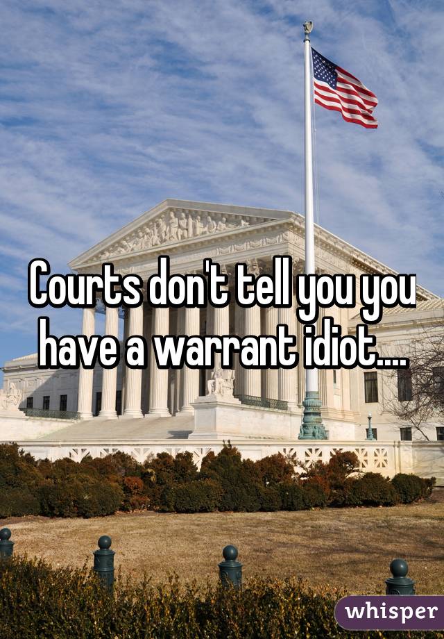 Courts don't tell you you have a warrant idiot....