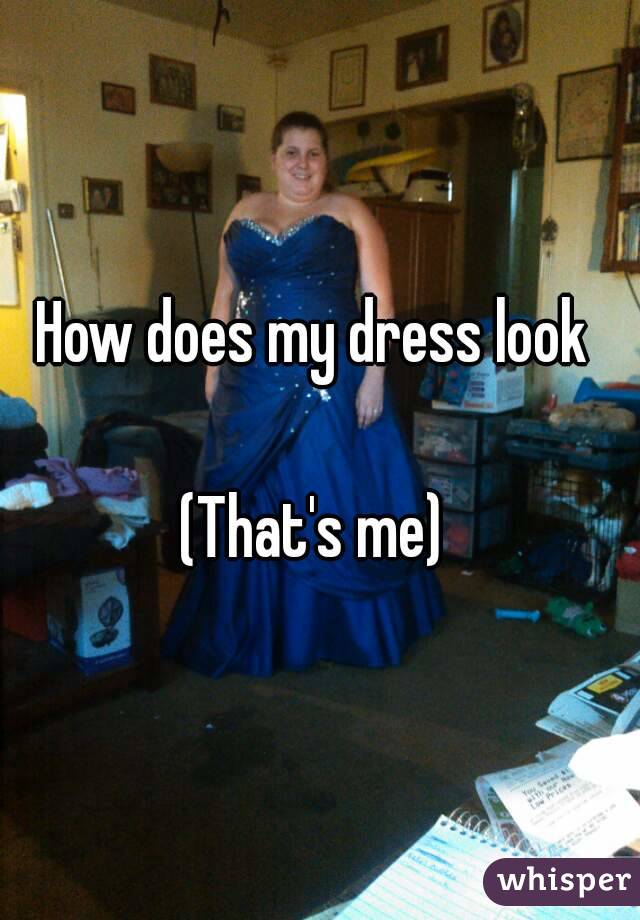 How does my dress look 

(That's me) 