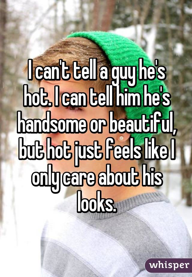 I can't tell a guy he's hot. I can tell him he's handsome or beautiful, but hot just feels like I only care about his looks.