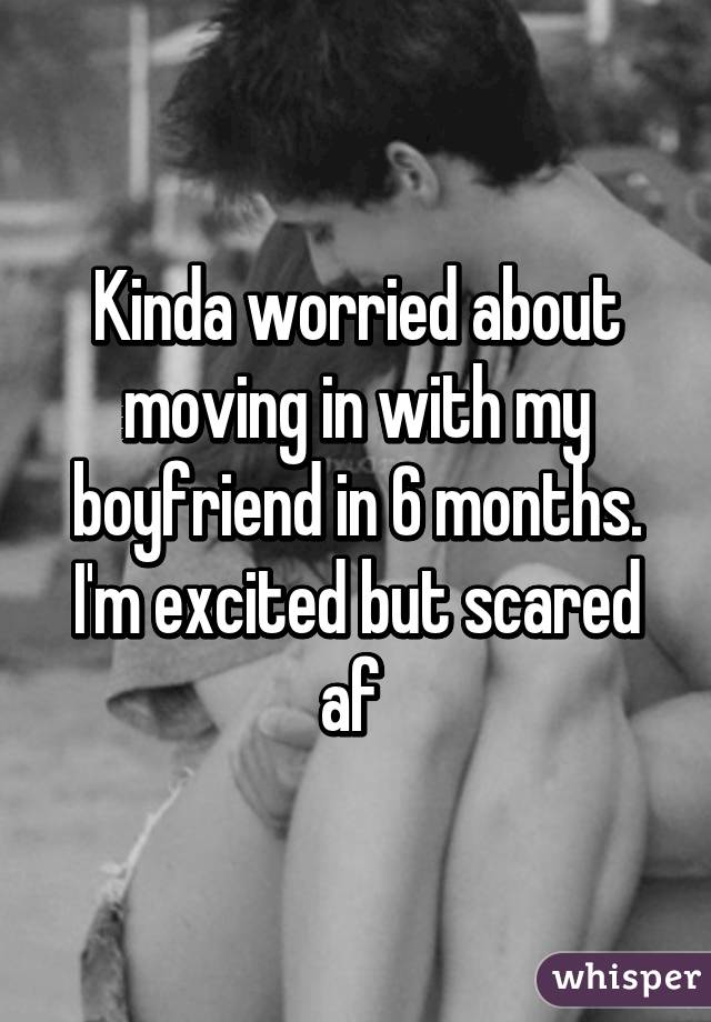 Kinda worried about moving in with my boyfriend in 6 months. I'm excited but scared af 