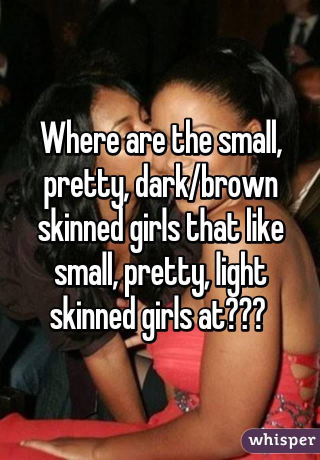 Where are the small, pretty, dark/brown skinned girls that like small, pretty, light skinned girls at??? 