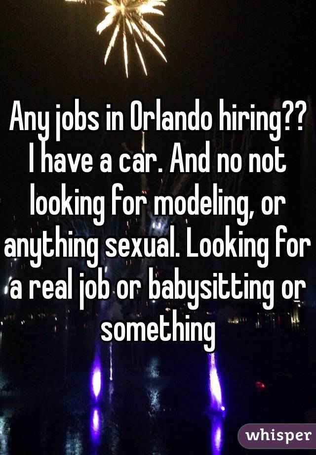 Any jobs in Orlando hiring??
I have a car. And no not looking for modeling, or anything sexual. Looking for a real job or babysitting or something 