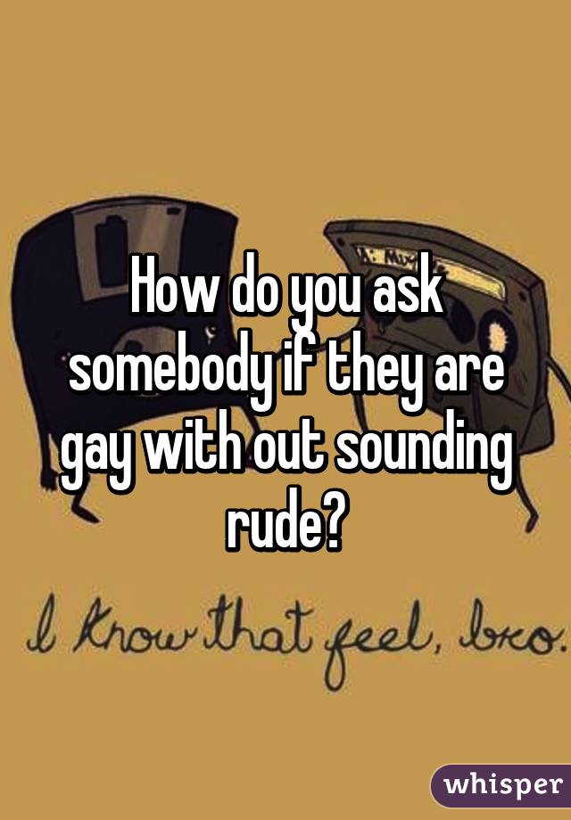 How do you ask somebody if they are gay with out sounding rude?