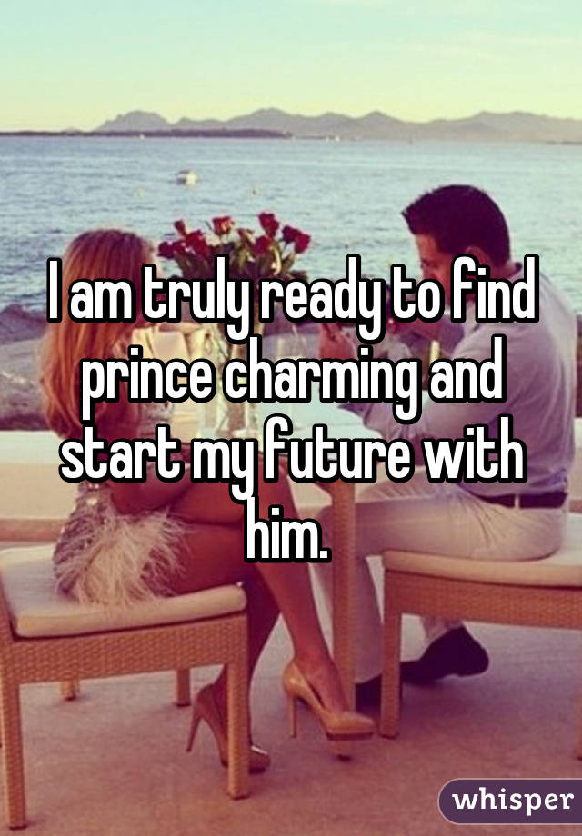 I am truly ready to find prince charming and start my future with him. 