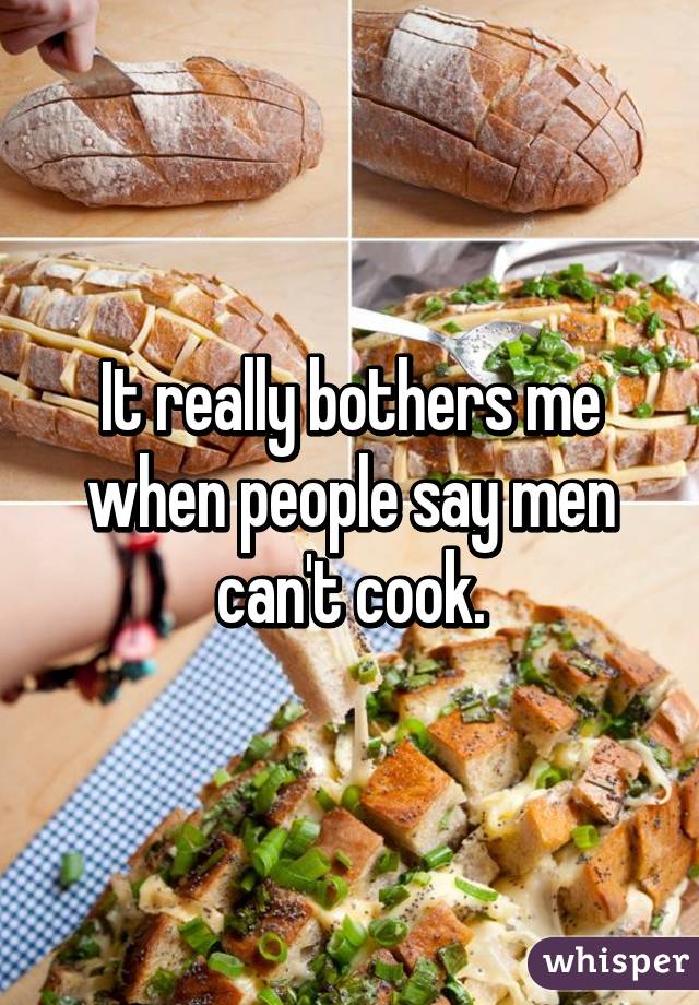 It really bothers me when people say men can't cook.