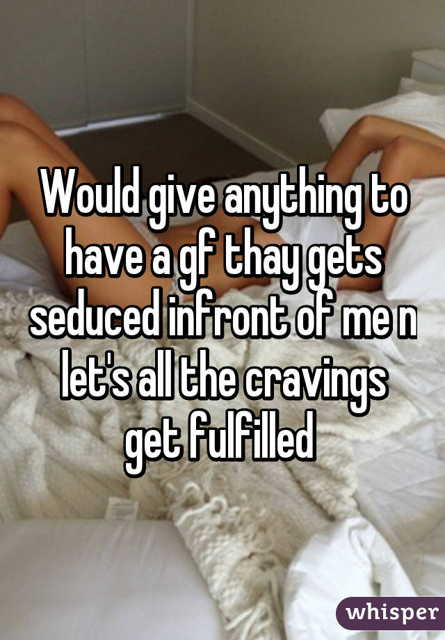 Would give anything to have a gf thay gets seduced infront of me n let's all the cravings get fulfilled 