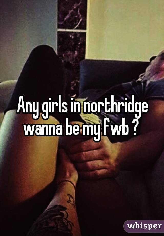 Any girls in northridge wanna be my fwb ? 